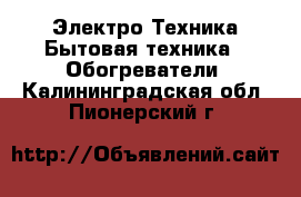 Электро-Техника Бытовая техника - Обогреватели. Калининградская обл.,Пионерский г.